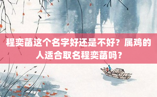 程奕菡这个名字好还是不好？属鸡的人适合取名程奕菡吗？