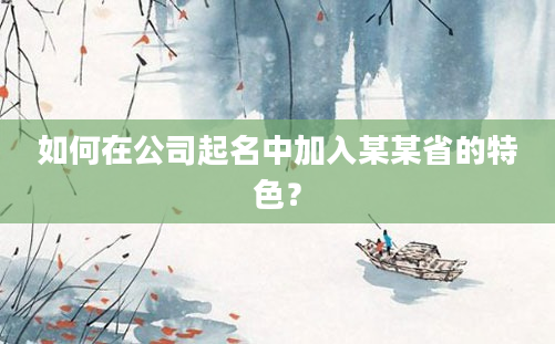 如何在公司起名中加入某某省的特色？