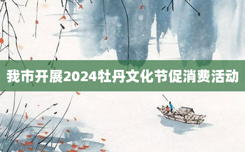 我市开展2024牡丹文化节促消费活动