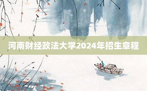 河南财经政法大学2024年招生章程