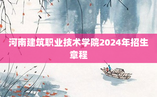 河南建筑职业技术学院2024年招生章程