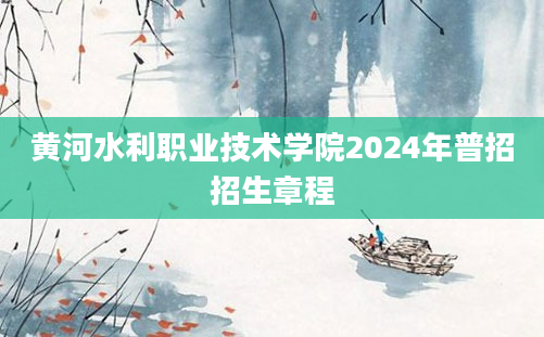 黄河水利职业技术学院2024年普招招生章程