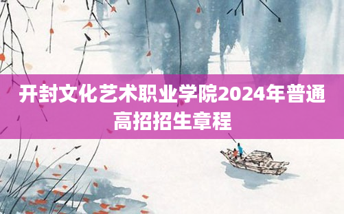 开封文化艺术职业学院2024年普通高招招生章程