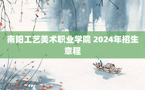 南阳工艺美术职业学院 2024年招生章程