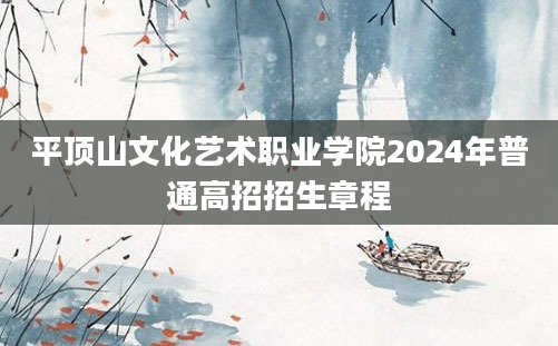 平顶山文化艺术职业学院2024年普通高招招生章程