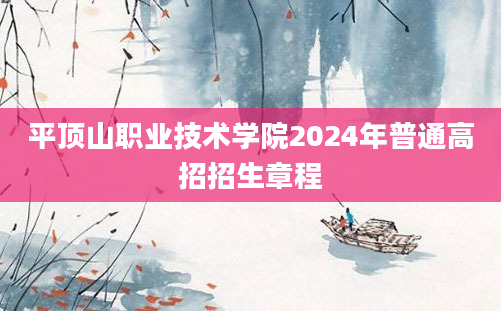 平顶山职业技术学院2024年普通高招招生章程