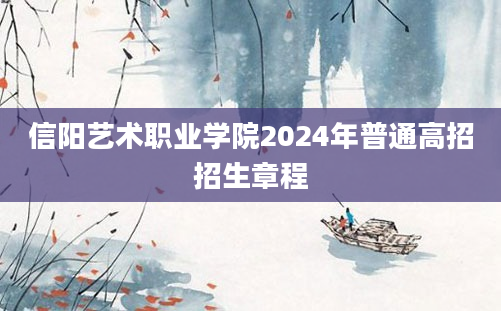 信阳艺术职业学院2024年普通高招招生章程