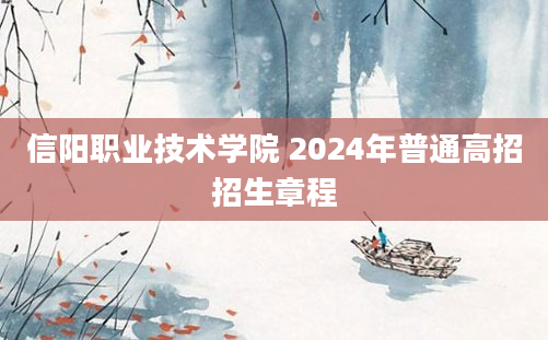 信阳职业技术学院 2024年普通高招招生章程