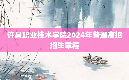 许昌职业技术学院2024年普通高招招生章程