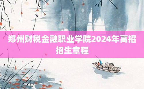 郑州财税金融职业学院2024年高招招生章程