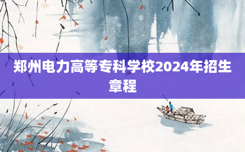 郑州电力高等专科学校2024年招生章程