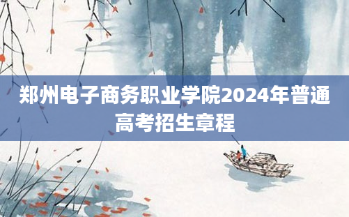 郑州电子商务职业学院2024年普通高考招生章程