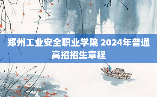 郑州工业安全职业学院 2024年普通高招招生章程