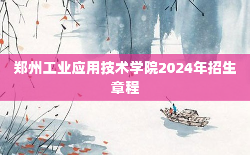 郑州工业应用技术学院2024年招生章程