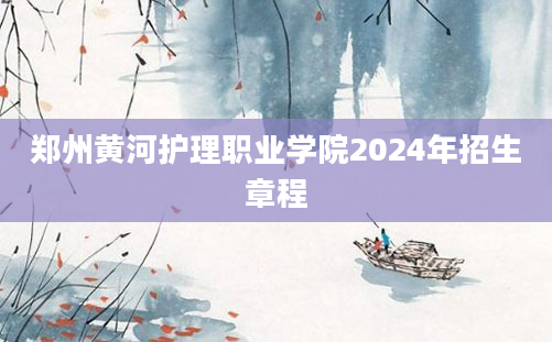 郑州黄河护理职业学院2024年招生章程