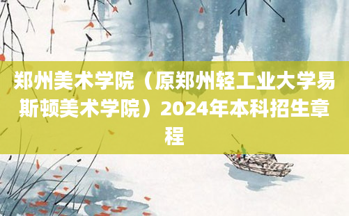 郑州美术学院（原郑州轻工业大学易斯顿美术学院）2024年本科招生章程