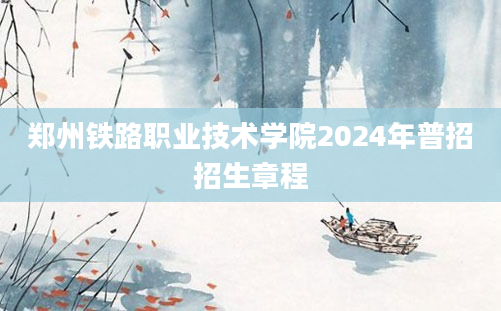 郑州铁路职业技术学院2024年普招招生章程