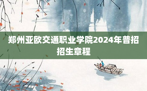 郑州亚欧交通职业学院2024年普招招生章程