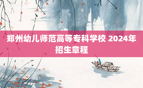 郑州幼儿师范高等专科学校 2024年招生章程