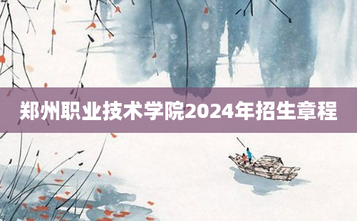 郑州职业技术学院2024年招生章程