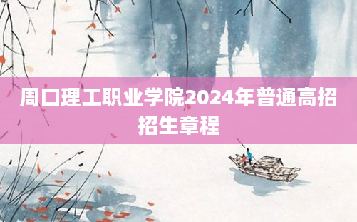 周口理工职业学院2024年普通高招招生章程