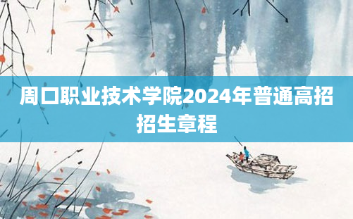 周口职业技术学院2024年普通高招招生章程