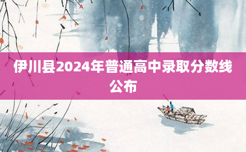 伊川县2024年普通高中录取分数线公布