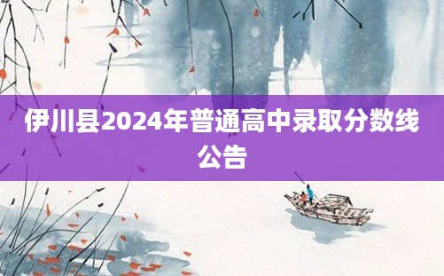 伊川县2024年普通高中录取分数线公告